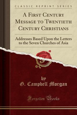 Read A First Century Message to Twentieth Century Christians: Addresses Based Upon the Letters to the Seven Churches of Asia (Classic Reprint) - G. Campbell Morgan | PDF
