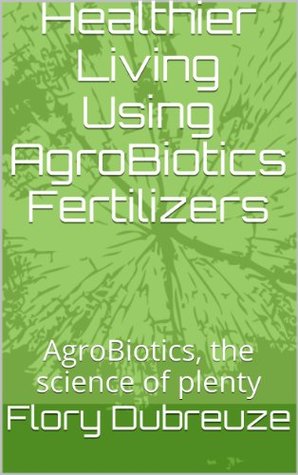 Read Online Healthier Living Using AgroBiotics Fertilizers: AgroBiotics, the science of plenty - Flory Dubreuze file in PDF