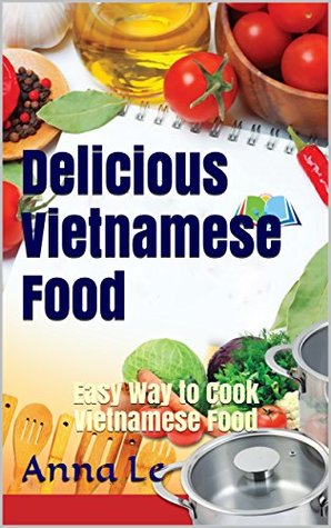 Full Download Delicious Vietnamese Food: Easy Way to Cook Vietnamese Food - Anna Le | ePub
