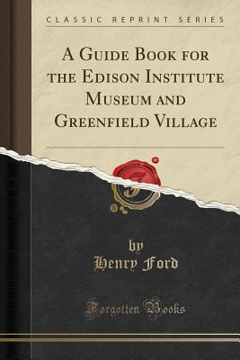 Read Online A Guide Book for the Edison Institute Museum and Greenfield Village (Classic Reprint) - Henry Ford Museum file in ePub