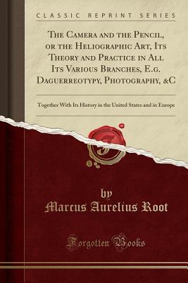 Read Online The Camera and the Pencil, or the Heliographic Art, Its Theory and Practice in All Its Various Branches, E.G. Daguerreotypy, Photography, &c: Together with Its History in the United States and in Europe (Classic Reprint) - Marcus Aurelius Root | ePub