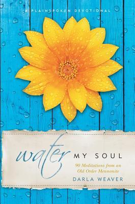 Read Online Water My Soul: Ninety Meditations from an Old Order Mennonite - Darla Weaver | PDF
