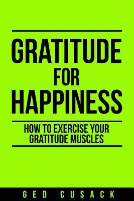 Full Download Gratitude for Happiness: How to Exercise Your Gratitude Muscles - Ged Cusack | PDF