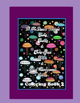 Full Download D. McDonald Designs Cakes, Castles & Outer Space White & Black Backgrounds Edition Coloring Book - MS Deborah L McDonald file in ePub