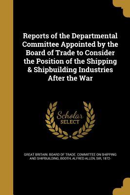 Download Reports of the Departmental Committee Appointed by the Board of Trade to Consider the Position of the Shipping & Shipbuilding Industries After the War - Great Britain Board of Trade Committee file in PDF
