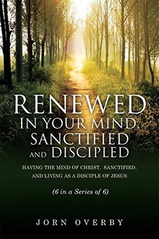 Download RENEWED IN YOUR MIND, SANCTIFIED AND DISCIPLED: HAVING THE MIND OF CHRIST, SANCTIFIED, AND LIVING AS A DISCIPLE OF JESUS (6 IN A SERIES OF 6) - Jorn Overby file in PDF