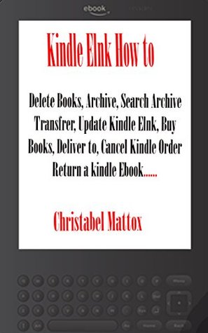 Full Download Kindle Elnk How to: Delete Books, Archive, Search Archive, Transfer, Update Kindle, Buy Books, Deliver to, Cancel Kindle Order, Return a Kindle, etc. - Christabel Mattox file in PDF