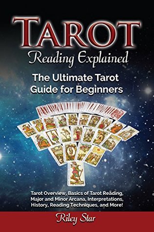 Read Tarot Reading Explained: Tarot Overview, Basics of Tarot Reading, Major and Minor Arcana, Interpretations, History, Reading Techniques, and More! The Ultimate Tarot Guide for Beginners - Riley Star | ePub