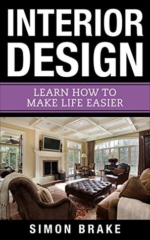 Read Interior Design: Learn How To Make Life Easier (Interior Design, Home Organizing, Home Cleaning, Home Living, Home Design Book 9) - Simon Brake | PDF