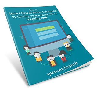 Full Download How to Attract New & Better Customers by Turning Your Website Into a Teaching Tool - Spencer Smith | ePub