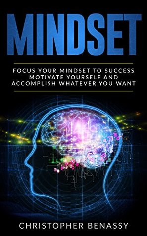 Read Online Mindset: Focus Your Mindset To Success, Motivate Yourself And Accomplish Whatever You Want (Mindset of Success, Groth Mindset, Accomplish Goals, Mindset Makeover) - Christopher Benassy | PDF