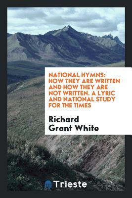 Read National Hymns: How They Are Written and How They Are Not Written. a Lyric and National Study for the Times - Richard Grant White | ePub