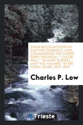 Full Download Some Recollections by Captain Charles P. Low, Commending the Clipper Ships Houqua, Jacob Bell, Samuel Russell, and N.B. Palmer, in the China Trade, 1847-1873 - Charles P Low file in PDF