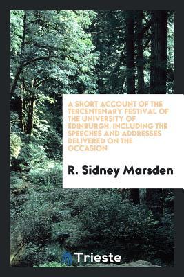 Read A Short Account of the Tercentenary Festival of the University of Edinburgh, Including the Speeches and Addresses Delivered on the Occasion - R Sidney Marsden | PDF