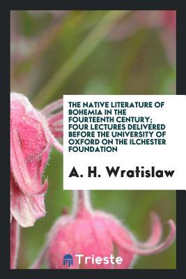 Full Download The Native Literature of Bohemia in the Fourteenth Century; Four Lectures Delivered Before the University of Oxford on the Ilchester Foundation - A H Wratislaw file in PDF