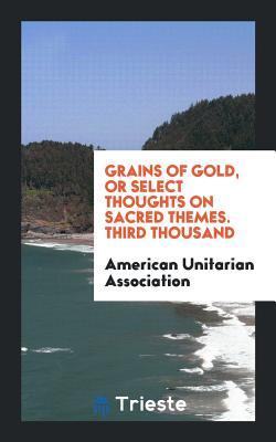 Download Grains of Gold, or Select Thoughts on Sacred Themes. Third Thousand - American Unitarian Association file in PDF