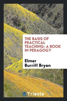 Read Online The Basis of Practical Teaching: A Book in Pedagogy - Elmer Burritt Bryan file in ePub