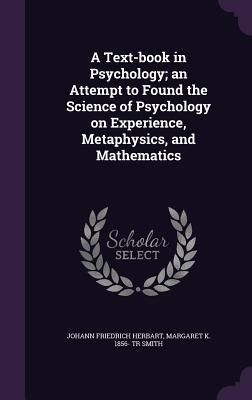 Full Download A Text-Book in Psychology; An Attempt to Found the Science of Psychology on Experience, Metaphysics, and Mathematics - Johann Friedrich Herbart file in ePub