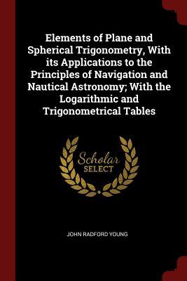 Read Elements of Plane and Spherical Trigonometry, with Its Applications to the Principles of Navigation and Nautical Astronomy; With the Logarithmic and Trigonometrical Tables - John Radford Young file in ePub