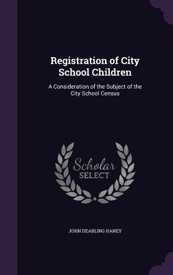 Read Online Registration of City School Children: A Consideration of the Subject of the City School Census - John Dearling Haney file in PDF