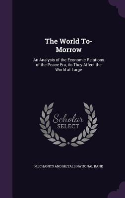 Read The World To-Morrow: An Analysis of the Economic Relations of the Peace Era, as They Affect the World at Large - Mechanics and Metals National Bank | ePub