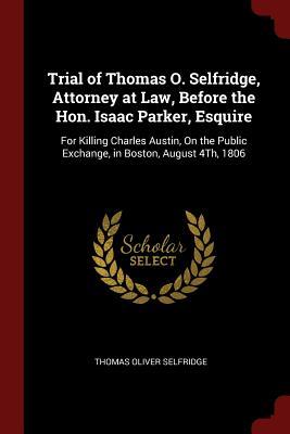 Read Online Trial of Thomas O. Selfridge, Attorney at Law, Before the Hon. Isaac Parker, Esquire: For Killing Charles Austin, on the Public Exchange, in Boston, August 4th, 1806 - Thomas Oliver Selfridge | PDF