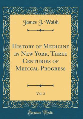 Full Download History of Medicine in New York, Three Centuries of Medical Progress, Vol. 2 (Classic Reprint) - James Joseph Walsh | PDF