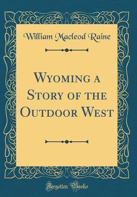 Read Wyoming a Story of the Outdoor West (Classic Reprint) - William MacLeod Raine | PDF