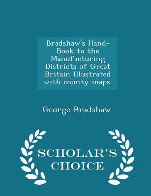 Read Online Bradshaw's Hand-Book to the Manufacturing Districts of Great Britain Illustrated with County Maps. - Scholar's Choice Edition - George Bradshaw file in PDF
