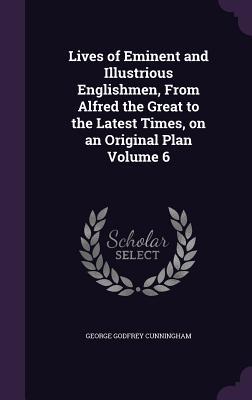 Read Online Lives of Eminent and Illustrious Englishmen, from Alfred the Great to the Latest Times, on an Original Plan Volume 6 - George Godfrey Cunningham file in ePub