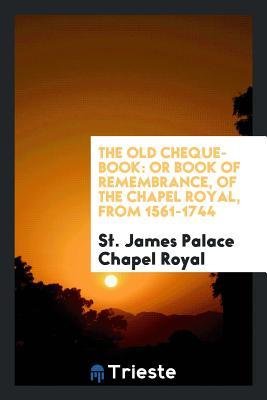 Read The Old Cheque-Book: Or Book of Remembrance, of the Chapel Royal, from 1561-1744 - St James Palace Chapel Royal | PDF