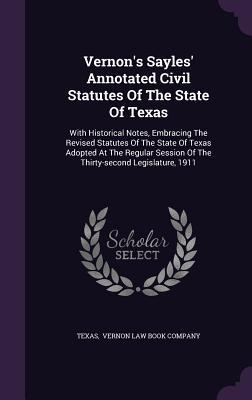 Read Online Vernon's Sayles' Annotated Civil Statutes of the State of Texas: With Historical Notes, Embracing the Revised Statutes of the State of Texas Adopted at the Regular Session of the Thirty-Second Legislature, 1911 - Texas Par | PDF