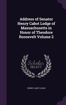 Full Download Address of Senator Henry Cabot Lodge of Massachusetts in Honor of Theodore Roosevelt Volume 2 - Henry Cabot Lodge file in ePub