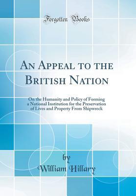 Full Download An Appeal to the British Nation: On the Humanity and Policy of Forming a National Institution for the Preservation of Lives and Property from Shipwreck (Classic Reprint) - William Hillary | PDF