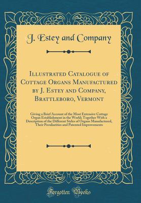 Read Online Illustrated Catalogue of Cottage Organs Manufactured by J. Estey and Company, Brattleboro, Vermont: Giving a Brief Account of the Most Extensive Cottage Organ Establishment in the World; Together with a Description of the Different Styles of Organs Manufa - J Estey and Company | ePub