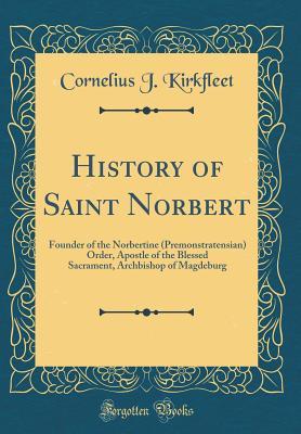 Read History of Saint Norbert: Founder of the Norbertine (Premonstratensian) Order, Apostle of the Blessed Sacrament, Archbishop of Magdeburg (Classic Reprint) - Cornelius James Kirkfleet | ePub