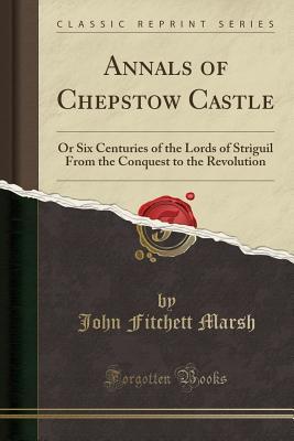 Read Annals of Chepstow Castle: Or Six Centuries of the Lords of Striguil from the Conquest to the Revolution (Classic Reprint) - John Fitchett Marsh file in ePub