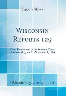 Download Wisconsin Reports 129: Cases Determined in the Supreme Court of Wisconsin, June 21-November 7, 1906 (Classic Reprint) - Wisconsin Supreme Court | PDF