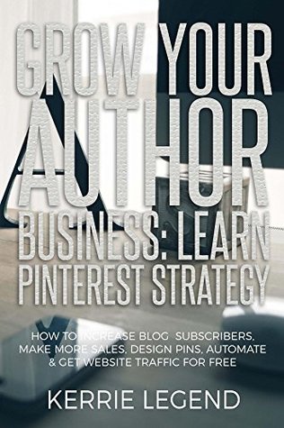 Full Download Grow Your Author Business: Learn Pinterest Strategy: How to Increase Blog Subscribers, Make More Sales, Design Pins, Automate & Get Website Traffic for Free - Kerrie Legend | PDF