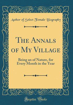 Download The Annals of My Village: Being an of Nature, for Every Month in the Year (Classic Reprint) - Author of Select Female Biography file in PDF