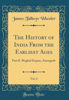 Read The History of India from the Earliest Ages, Vol. 4: Part II. Moghul Empire, Aurangzeb (Classic Reprint) - James Talboys Wheeler file in ePub