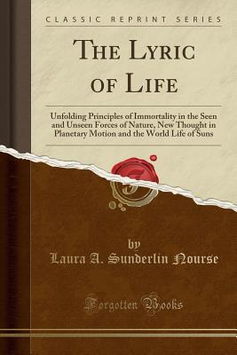 Read The Lyric of Life: Unfolding Principles of Immortality in the Seen and Unseen Forces of Nature, New Thought in Planetary Motion and the World Life of Suns (Classic Reprint) - Laura A.S. Nourse | ePub