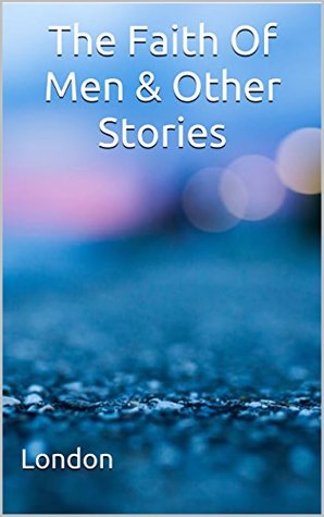Download The Faith Of Men & Other Stories: (Annotated) - Jack London | PDF