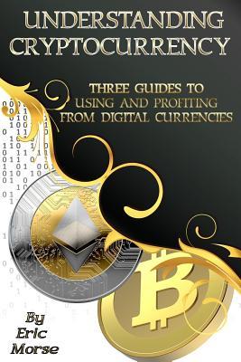 Read Online Understanding Cryptocurrency: Three Guides to Using and Profiting from Digital Currencies - Eric Morse | PDF