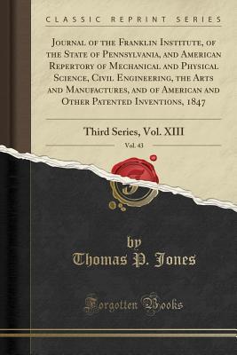 Read Journal of the Franklin Institute, of the State of Pennsylvania, and American Repertory of Mechanical and Physical Science, Civil Engineering, the Arts and Manufactures, and of American and Other Patented Inventions, 1847, Vol. 43: Third Series, Vol. XIII - Thomas P. Jones file in ePub