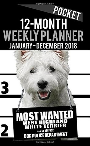 Download 2018 Pocket Weekly Planner - Most Wanted Westie (West Highland White Terrier): Daily Diary Monthly Yearly Calendar 5 x 8 Schedule Journal Organizer: Volume 2 (Dog Pocket Planners 2018) - Ironpower Publishing | PDF