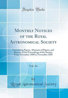 Read Monthly Notices of the Royal Astronomical Society, Vol. 41: Containing Papers, Abstracts of Papers, and Reports of the Proceedings of the Society, from November 1880 to November 1881 (Classic Reprint) - Royal Astronomical Society | ePub