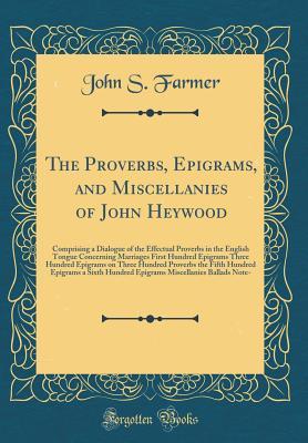 Read The Proverbs, Epigrams, and Miscellanies of John Heywood: Comprising a Dialogue of the Effectual Proverbs in the English Tongue Concerning Marriages First Hundred Epigrams Three Hundred Epigrams on Three Hundred Proverbs the Fifth Hundred Epigrams a Sixth - John S. Farmer | ePub