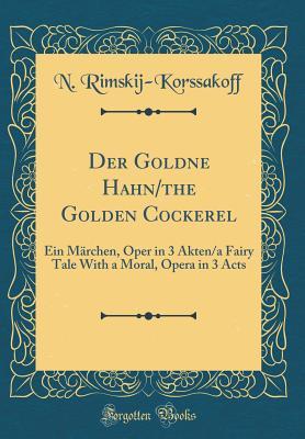 Read Online Der Goldne Hahn/The Golden Cockerel: Ein M�rchen, Oper in 3 Akten/A Fairy Tale with a Moral, Opera in 3 Acts (Classic Reprint) - N Rimskij-Korssakoff | PDF