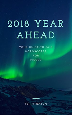 Read Pisces 2018 Year Ahead Sun Sign Horoscope Guide: Your 2018 Year Ahead Horoscopes What's Written in the Stars for you! (Pisces Horoscope) - Terry Nazon | ePub